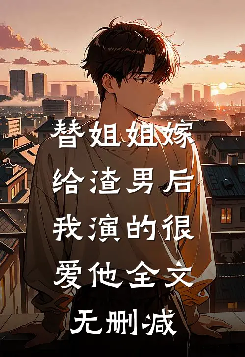替姐姐嫁给渣男后，我演的很爱他全文无删减