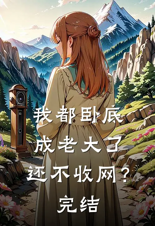 我都卧底成老大了，还不收网？完结