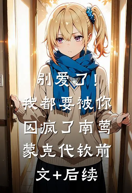 别爱了！我都要被你囚疯了南莺蒙克代钦前文+后续