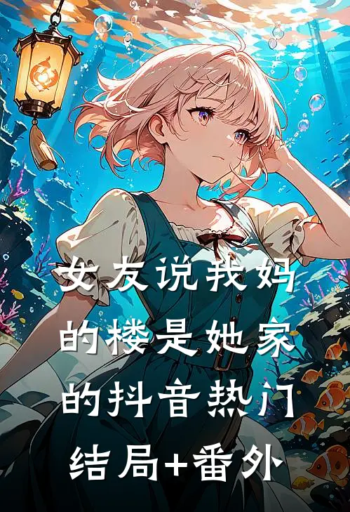 女友说我妈的楼是她家的抖音热门结局+番外