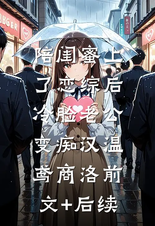 陪闺蜜上了恋综后，冷脸老公变痴汉温鸢商洛前文+后续