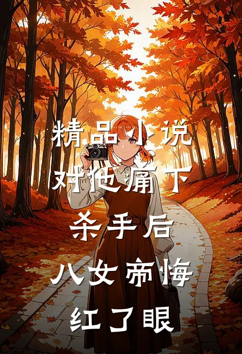 精品小说对他痛下杀手后，八女帝悔红了眼