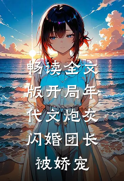 畅读全文版开局年代文炮灰，闪婚团长被娇宠
