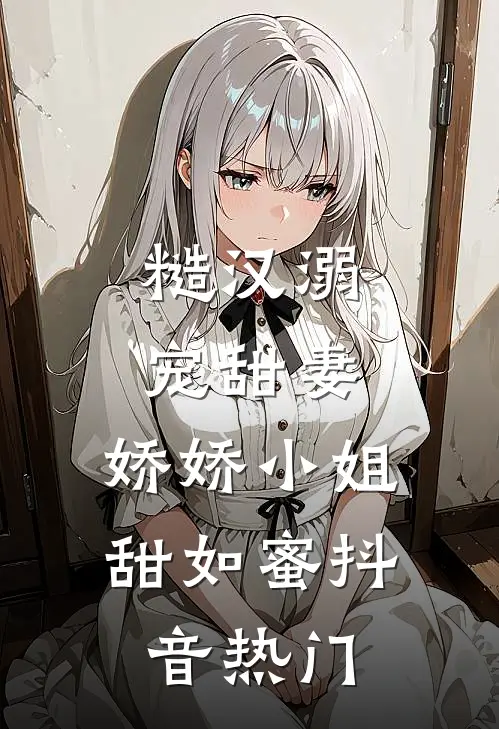 糙汉溺宠甜妻，娇娇小姐甜如蜜抖音热门