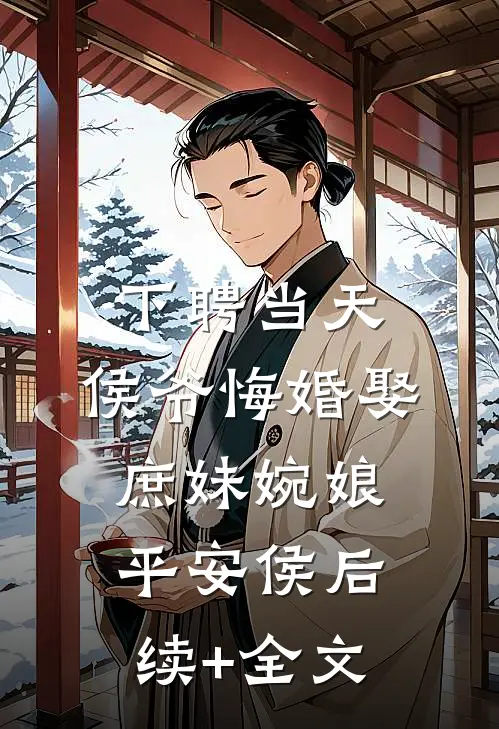 下聘当天，侯爷悔婚娶庶妹婉娘平安侯后续+全文