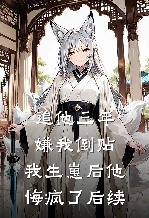 追他三年嫌我倒贴，我生崽后他悔疯了后续