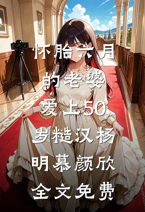 怀胎六月的老婆，爱上50岁糙汉杨明慕颜欣全文免费
