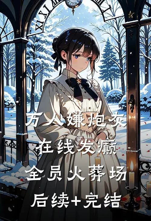 万人嫌炮灰在线发癫，全员火葬场后续+完结