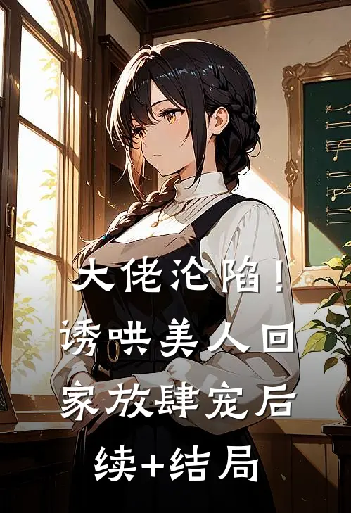 大佬沦陷！诱哄美人回家放肆宠后续+结局