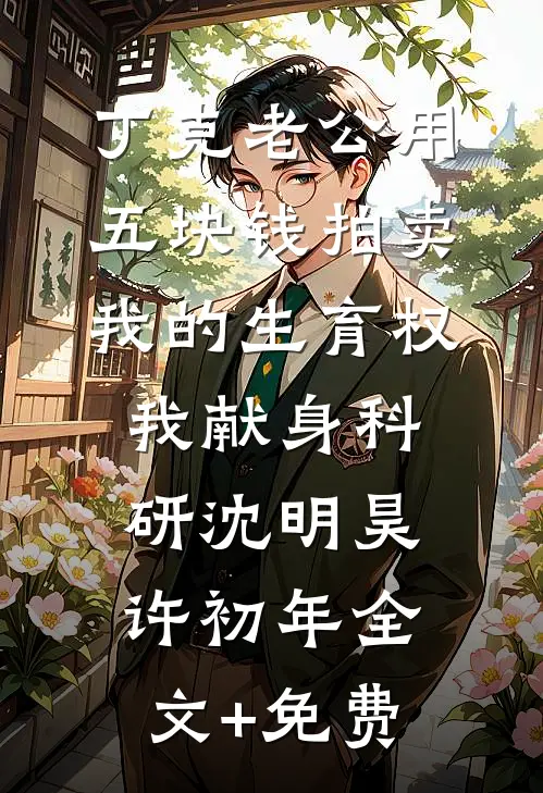丁克老公用五块钱拍卖我的生育权，我献身科研沈明昊许初年全文+免费