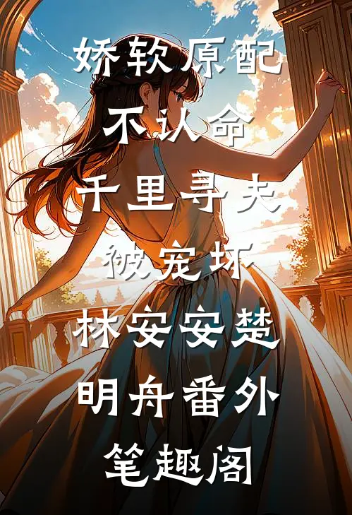 娇软原配不认命，千里寻夫被宠坏：林安安楚明舟番外笔趣阁