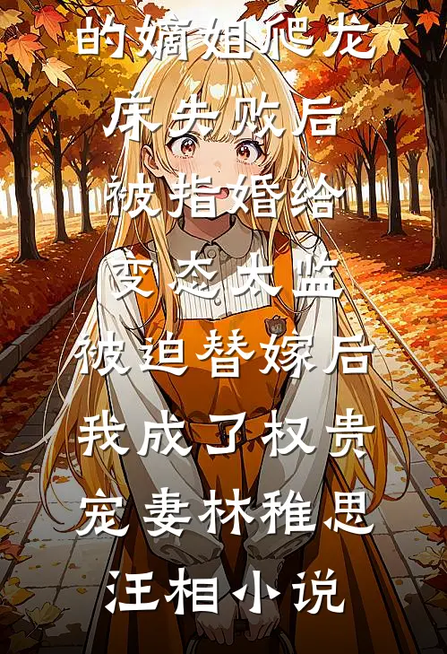 爱攀附权贵的嫡姐爬龙床失败后被指婚给变态太监，被迫替嫁后，我成了权贵宠妻林稚思汪相小说