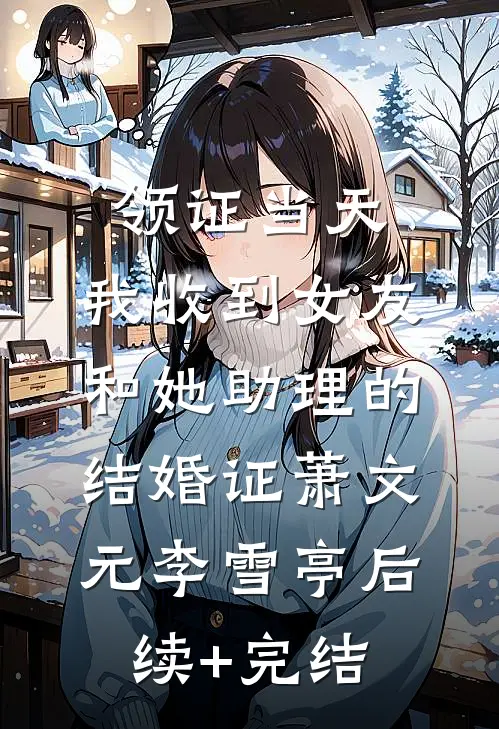 领证当天，我收到女友和她助理的结婚证萧文元李雪亭后续+完结