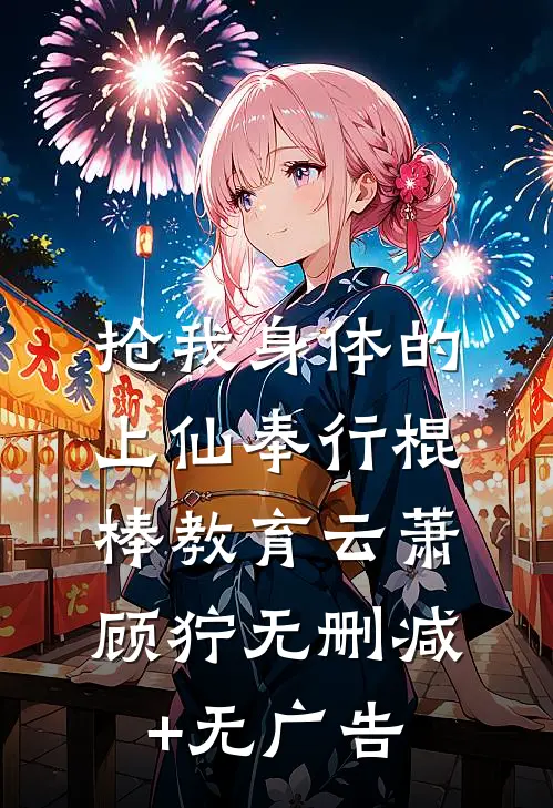 抢我身体的上仙奉行棍棒教育云萧顾狞无删减+无广告