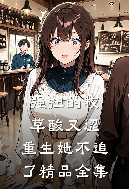 强扭的校草酸又涩，重生她不追了精品全集