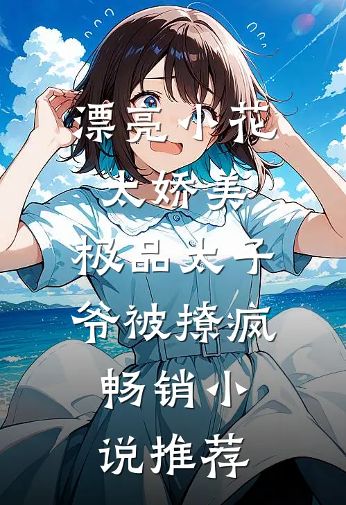 漂亮小花太娇美，极品太子爷被撩疯畅销小说推荐