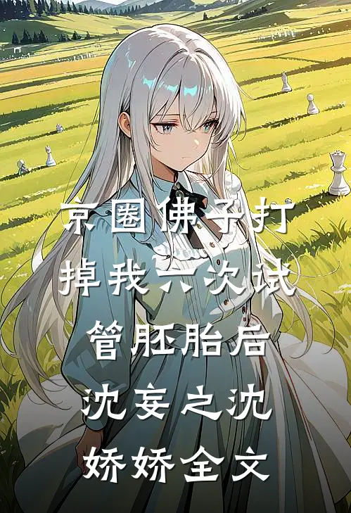 京圈佛子打掉我六次试管胚胎后沈妄之沈娇娇全文