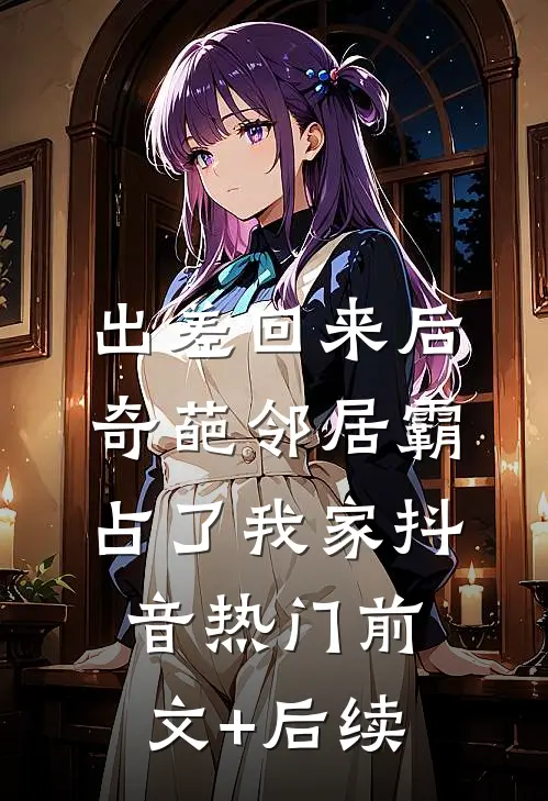 出差回来后，奇葩邻居霸占了我家抖音热门前文+后续