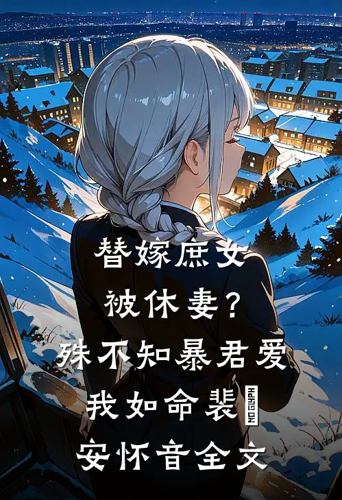 替嫁庶女被休妻？殊不知暴君爱我如命裴璟安怀音全文