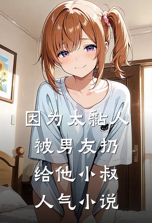 因为太黏人，被男友扔给他小叔人气小说
