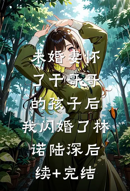 未婚妻怀了干哥哥的孩子后，我闪婚了林诺陆深后续+完结