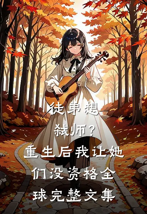 徒弟想弑师？重生后我让她们没资格全球完整文集