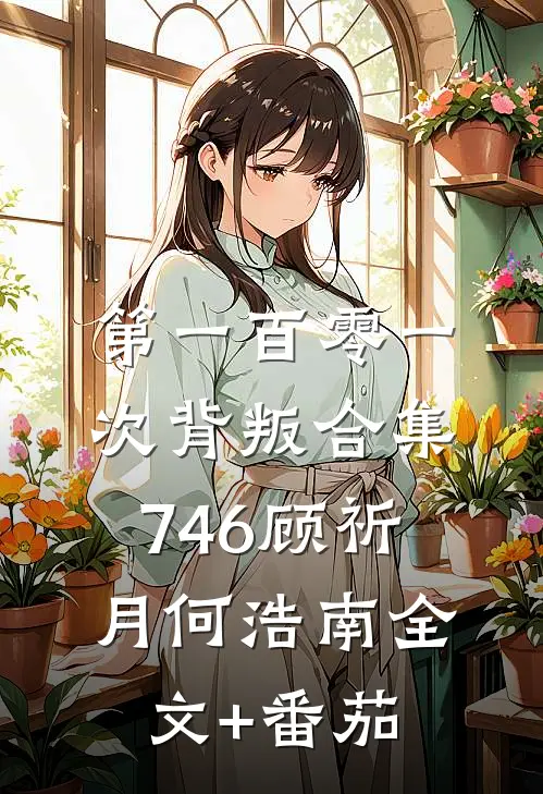 第一百零一次背叛合集746顾祈月何浩南全文+番茄