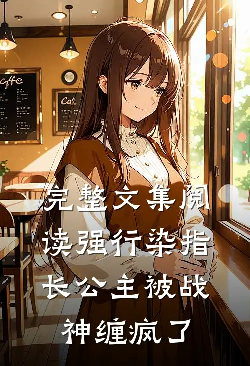 完整文集阅读强行染指，长公主被战神缠疯了