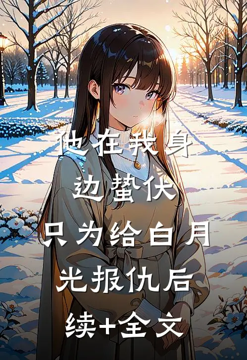 他在我身边蛰伏，只为给白月光报仇后续+全文