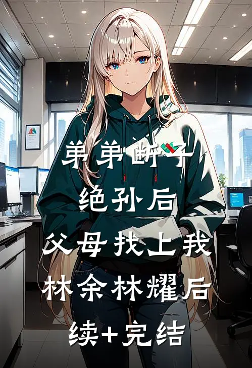 弟弟断子绝孙后，父母找上我林余林耀后续+完结
