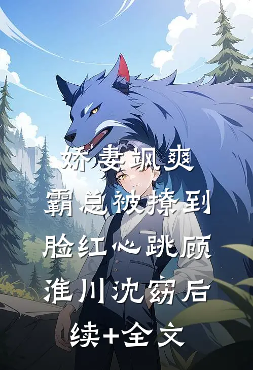 娇妻飒爽：霸总被撩到脸红心跳顾淮川沈窈后续+全文