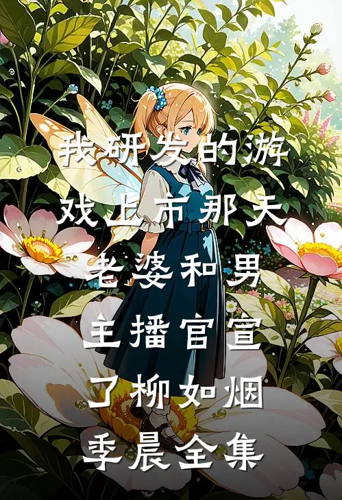 我研发的游戏上市那天，老婆和男主播官宣了柳如烟季晨 全集