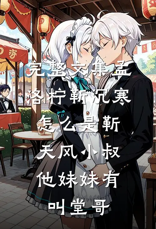 完整文集孟洛柠靳沉寒怎么是靳天风小叔,他妹妹有叫堂哥