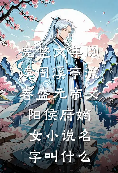 完整文集阅读周溪亭流春盛元帝文阳侯府嫡女小说名字叫什么