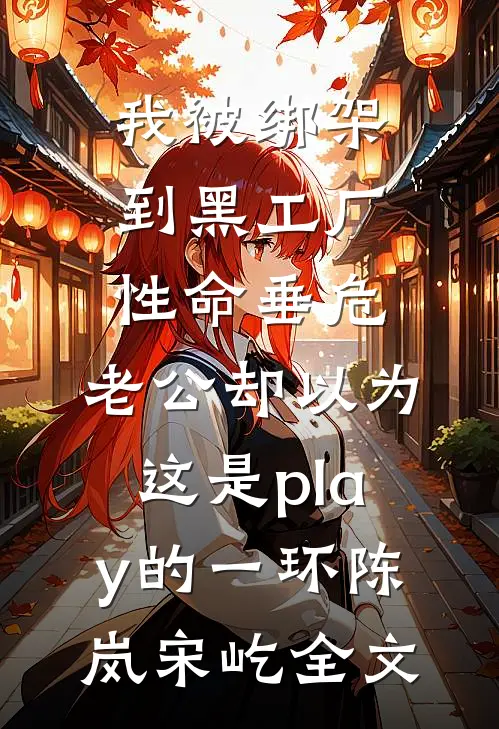 我被绑架到黑工厂性命垂危，老公却以为这是play的一环陈岚宋屹全文