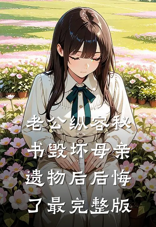 老公纵容秘书毁坏母亲遗物后后悔了最完整版