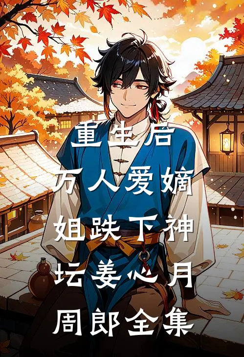 重生后，万人爱嫡姐跌下神坛姜心月周郎 全集