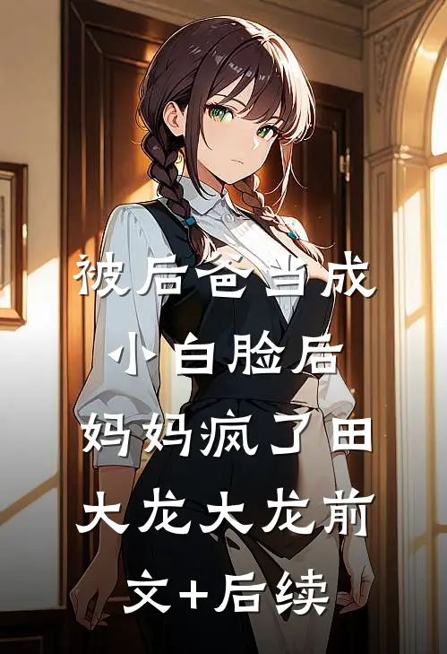 被后爸当成小白脸后，妈妈疯了田大龙大龙前文+后续