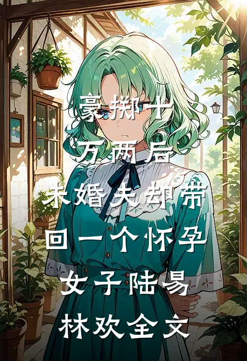 豪掷十万两后，未婚夫却带回一个怀孕女子陆易林欢全文