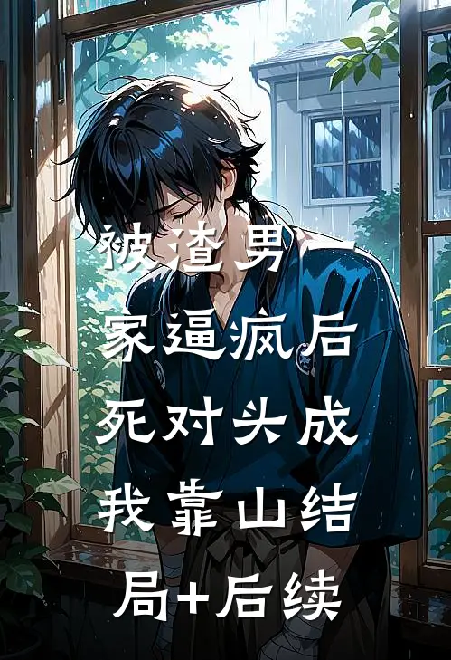 被渣男一家逼疯后，死对头成我靠山结局+后续