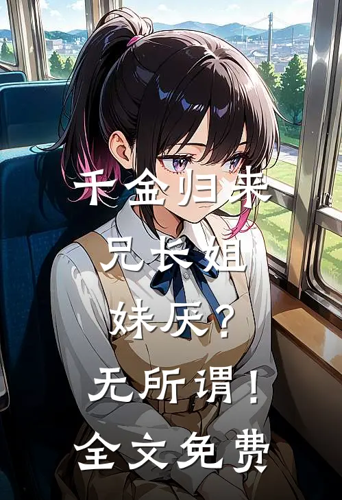 千金归来，兄长姐妹厌？无所谓！全文免费