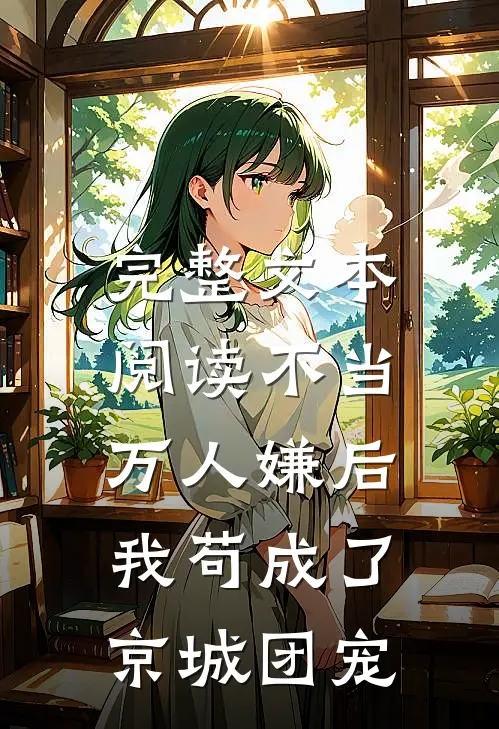 完整文本阅读不当万人嫌后，我苟成了京城团宠