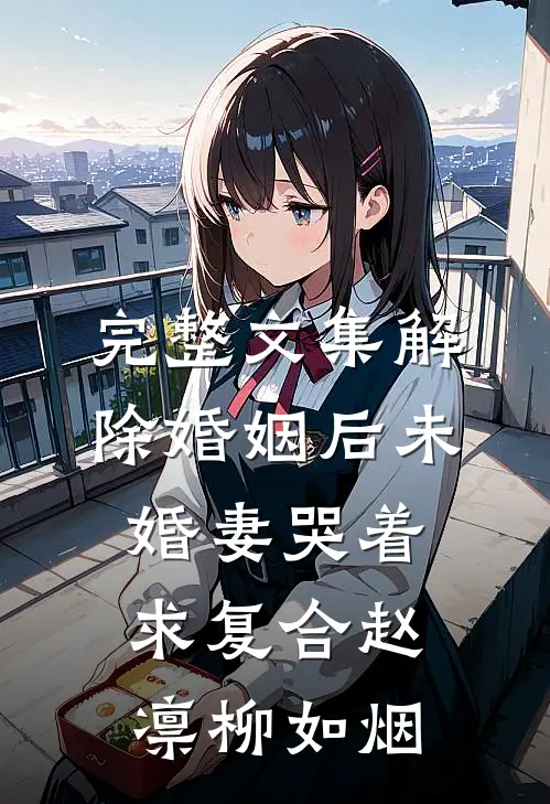 完整文集解除婚姻后未婚妻哭着求复合赵凛柳如烟