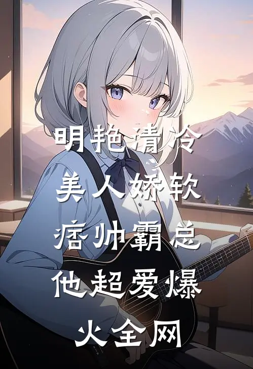 明艳清冷美人娇软，痞帅霸总他超爱爆火全网