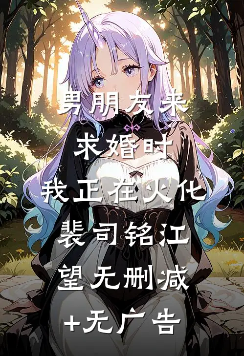男朋友来求婚时，我正在火化裴司铭江望无删减+无广告