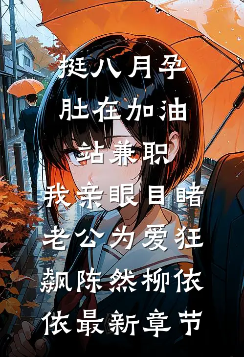 挺八月孕肚在加油站兼职，我亲眼目睹老公为爱狂飙陈然柳依依最新章节