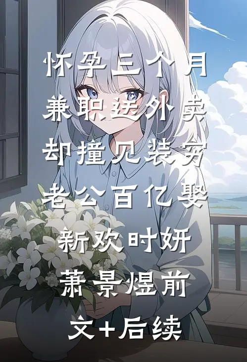 怀孕三个月兼职送外卖，却撞见装穷老公百亿娶新欢时妍萧景煜前文+后续