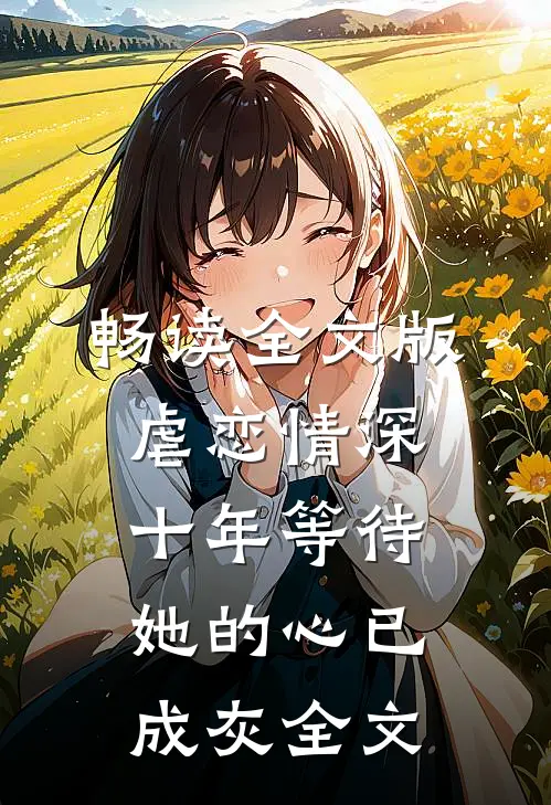 畅读全文版虐恋情深:十年等待,她的心已成灰全文