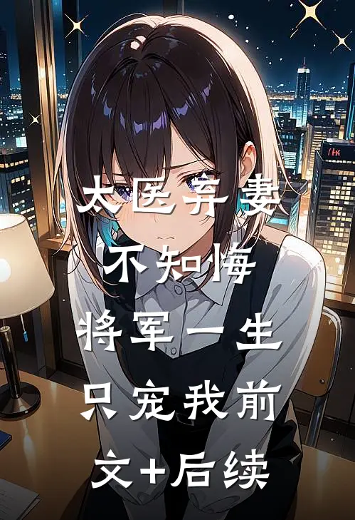 太医弃妻不知悔，将军一生只宠我前文+后续
