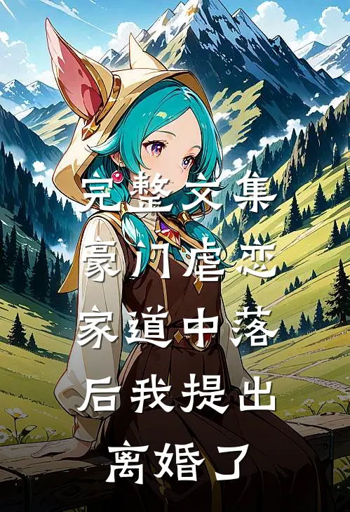 完整文集豪门虐恋：家道中落后我提出离婚了